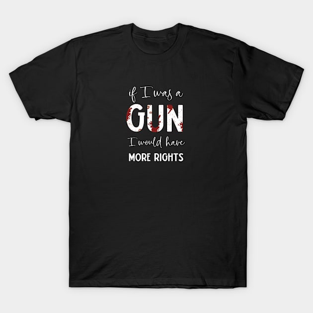 If I Was A Gun I Would Have More Rights T-Shirt by LoveAndLiberate